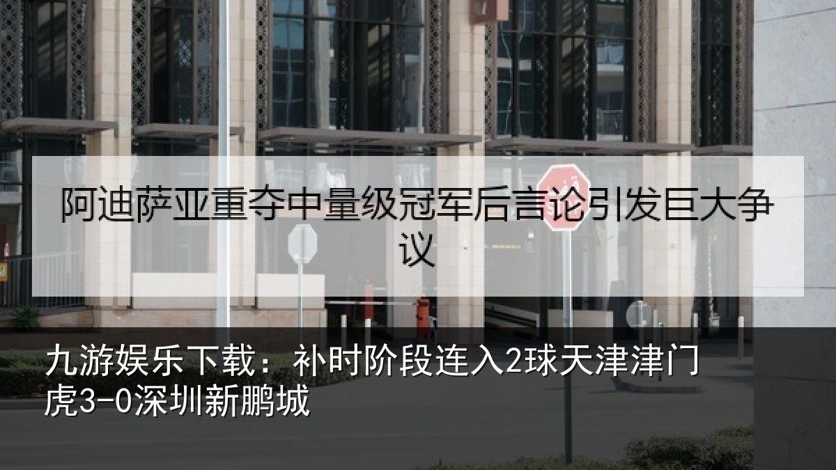 九游娱乐下载：补时阶段连入2球天津津门虎3-0深圳新鹏城