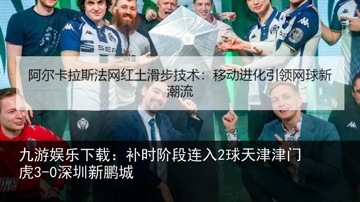 九游娱乐下载：补时阶段连入2球天津津门虎3-0深圳新鹏城