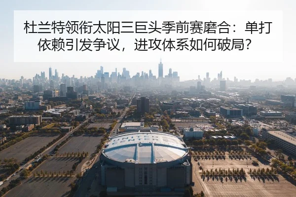 杜兰特领衔太阳三巨头季前赛磨合：单打依赖引发争议，进攻体系如何破局？