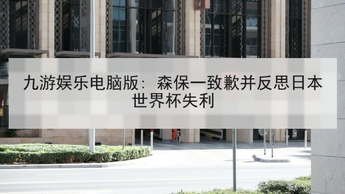 九游娱乐电脑版: 森保一致歉并反思日本世界杯失利
