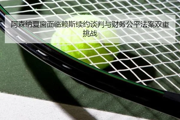 a-sen-na-xia-chuang-mian-lin-lai-si-xu-yue-tan-pan-yu-cai-wu-gong-ping-fa-an-shuang-chong-tiao-zhan-3-742.jpg