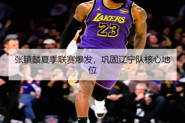 张镇麟夏季联赛爆发，巩固辽宁队核心地位