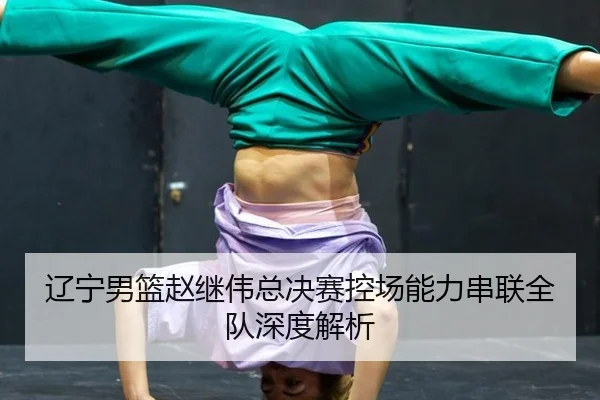 辽宁男篮赵继伟总决赛控场能力串联全队深度解析