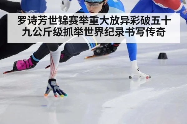 罗诗芳世锦赛举重大放异彩破五十九公斤级抓举世界纪录书写传奇
