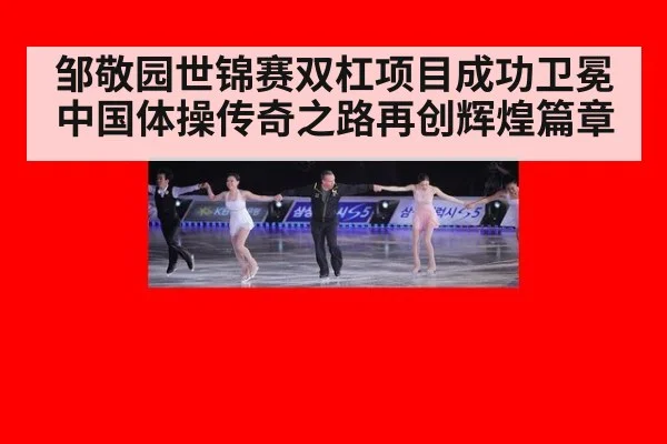 邹敬园世锦赛双杠项目成功卫冕中国体操传奇之路再创辉煌篇章