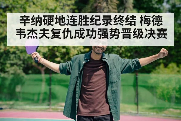辛纳硬地连胜纪录终结 梅德韦杰夫复仇成功强势晋级决赛