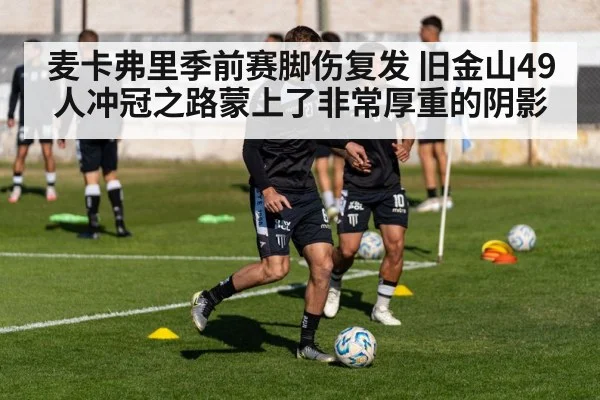 麦卡弗里季前赛脚伤复发 旧金山49人冲冠之路蒙上了非常厚重的阴影