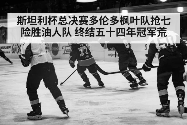 斯坦利杯总决赛多伦多枫叶队抢七险胜油人队 终结五十四年冠军荒
