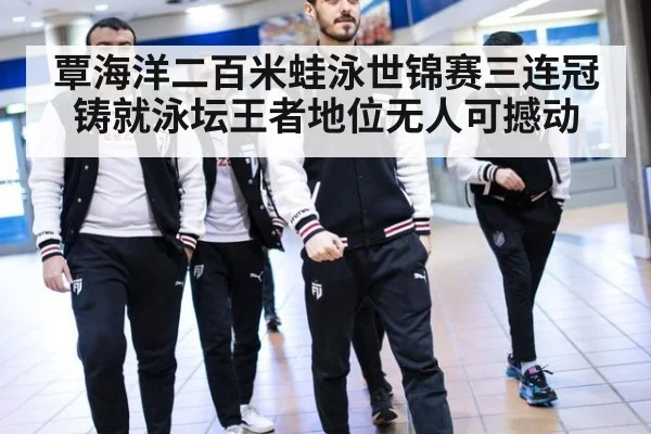 覃海洋二百米蛙泳世锦赛三连冠铸就泳坛王者地位无人可撼动